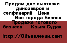 Продам две выставки динозавров и селфинарий › Цена ­ 7 000 000 - Все города Бизнес » Продажа готового бизнеса   . Крым,Судак